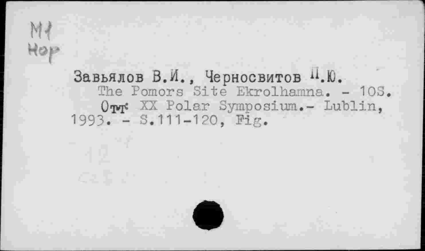 ﻿Завьялов В.И., Черносвитов ^.Ю.
The Pomors Site Ekrolhamna. - 10 XX Polar Symposium.- Lublin 1993. - S.111-120, Fig.